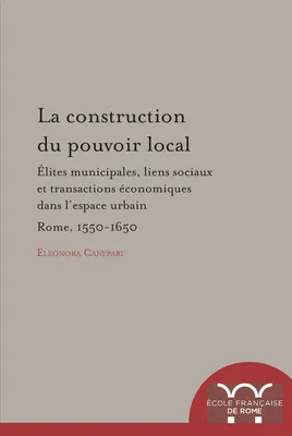 La Construction du pouvoir local, Élites municipales, liens sociaux et transactions économiques dans l’espace urbain : Rome, 1550-1650