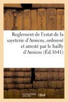 Reglement de l'estat de la sayeterie d'Amiens, ordonné et arresté par le bailly d'Amiens, suivant l'arrest de la Cour de Parlement par forme de provision, et arrestez jusques en l'an 1640