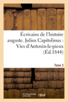 Écrivains de l'histoire auguste. Tome 3. Julius Capitolinus : Vies d'Antonin-le-pieux, , de Marc-Antonin-le-philosophe, de Verus, de Pertinax, d'Albin, de Macrin, des deux Maximin...