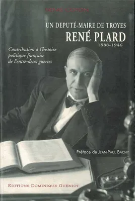Un Député-maire de Troyes - René Plard (1888-1946). Contrib. à l'hist. polit. entre-deux guerres