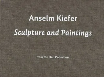 Anselm Kiefer Sculpture and Painting From the Hall Collection /anglais
