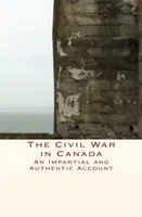 The Civil War in Canada, An Impartial and Authentic Account