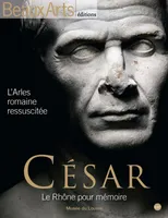 César, le Rhône pour mémoire, l'Arles romaine ressuscitée