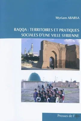 Raqqa : Territoires et pratiques sociales d'une ville syrienne, territoires et pratiques sociales d'une ville syrienne