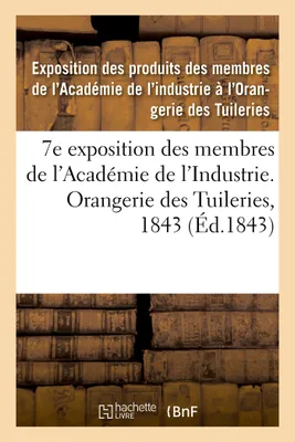7e exposition des membres de l'Académie de l'Industrie, à l'Orangerie des Tuileries en 1843, catalogue des produits admis à l'exposition, rédigés sur les notices remises par MM. les industriels