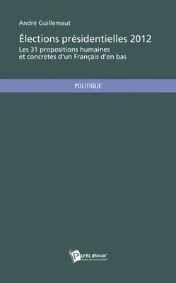Élections présidentielles 2012 - les 31 propositions humaines et concrètes d'un Français d'en-bas, les 31 propositions humaines et concrètes d'un Français d'en-bas