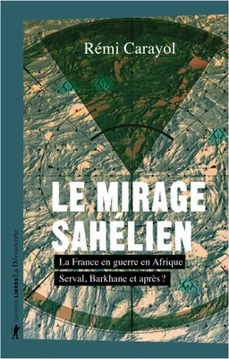 Le mirage sahélien - La France en guerre en Afrique. Serval, Barkhane et après ?