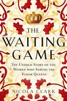 The Waiting Game, The Untold Story of the Women Who Served the Tudor Queens