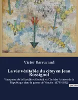La vie véritable du citoyen Jean Rossignol, Vainqueur de la Bastille et Général en Chef des Armées de la République dans la guerre de Vendée - (1759-1802)