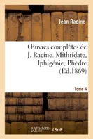 Oeuvres complètes de J. Racine. Tome 4. Mithridate, Iphigénie, Phèdre