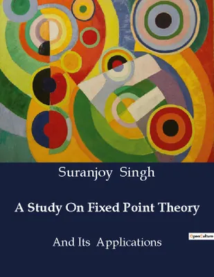 A Study On Fixed Point Theory, And Its Applications