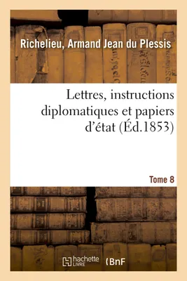 Lettres, instructions diplomatiques et papiers d'état du cardinal de Richelieu. Tome 8