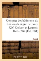 Comptes des bâtiments du Roi sous le règne de Louis XIV. Tome 2, Colbert et Louvois, 1681-1687