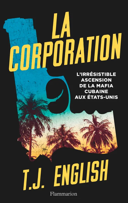 La Corporation, L'irrésistible ascension de la mafia cubaine aux États-Unis T. J. English
