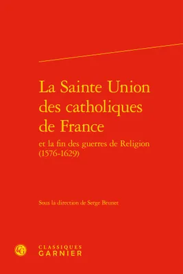 La Sainte Union des catholiques de France et la fin des guerres de religion, 1585-1629