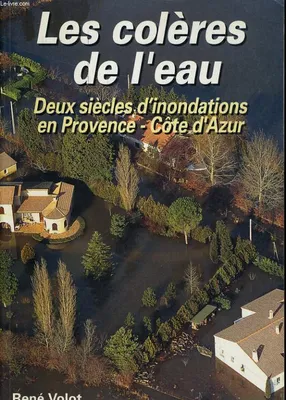 Les colères de l'eau - Deux siècles d'inondations en Provence - Côte d'Azur., deux siècles d'inondations en Provence-Côte d'Azur