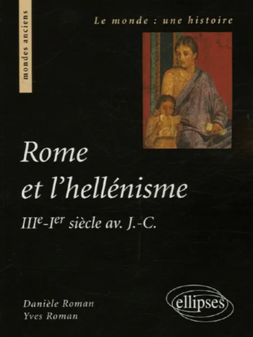 Rome et l'hellénisme (IIIe s.-Ier siècle av. J.-C.), IIIe-Ier siècle av. J.-C. Danièle Roman, Yves Roman