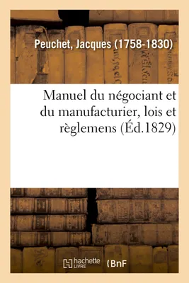 Manuel du négociant et du manufacturier, contenant les lois et règlemens relatifs au commerce, aux fabriques et à l'industrie