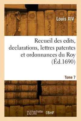 Recueil des edits, declarations, lettres patentes et ordonnances du Roy. Tome 7