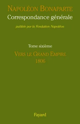 Correspondance générale / Napoléon Bonaparte, 6, Correspondance générale - Tome VI, Vers le Grand Empire - 1806