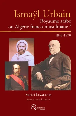 Ismayl Urbain. Royaume arabe ou Algérie franco-musulmane ?
