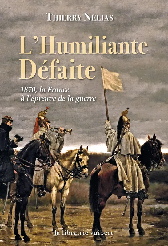 L'Humiliante Défaite : 1870, la France à l'épreuve de la guerre, 1870 la France à l'épreuve de la guerre Thierry Nélias