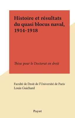 Histoire et résultats du quasi blocus naval, 1914-1918, Thèse pour le Doctorat en droit