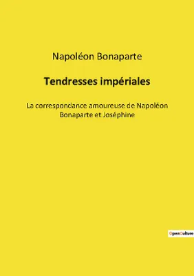 Tendresses impériales, La correspondance amoureuse de Napoléon Bonaparte et Joséphine