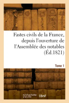 Fastes civils de la France, depuis l'ouverture de l'Assemblée des notables. Tome 1