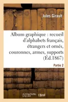 Album graphique, recueil d'alphabets français, étrangers et ornés, couronnes, armes, supports, chiffres entrelacés et ornés. Partie 2