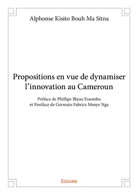 Propositions en vue de dynamiser l'innovation au cameroun, Préface de Phillipe Blaise Essomba et Postface de Germain Fabrice Menye Nga