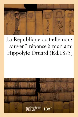 La République doit-elle nous sauver ? réponse à mon ami Hippolyte Druard (Éd.1875)