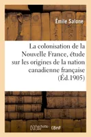 La colonisation de la Nouvelle France, étude sur les origines de la nation canadienne française, thèse présentée à la Faculté des lettres de l'Université de Paris
