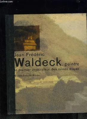 Jean Frédéric Waldeck, peintre. Le premier explorateur des ruines Mayas, le premier explorateur des ruines mayas