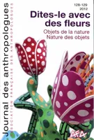 Journal des anthropologues, n°128-129 / 2012, Dites-le avec des fleurs - Objets de la nature - Nature des objets