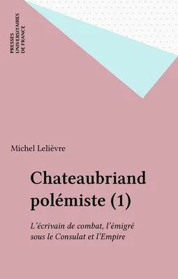 Chateaubriand polémiste (1), L'écrivain de combat, l'émigré sous le Consulat et l'Empire