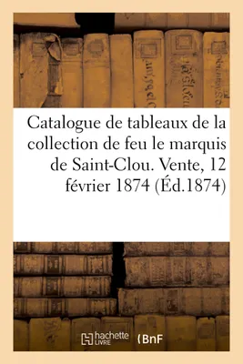 Catalogue de tableaux anciens et modernes, de la collection de feu M. le marquis de Saint-Clou. Vente, 12 février 1874