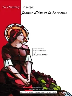 De Domremy... à Tokyo : Jeanne d'Arc et la Lorraine, [actes du colloque universitaire international, Domrémy et Vaucouleurs, 24-26 mai 2012]