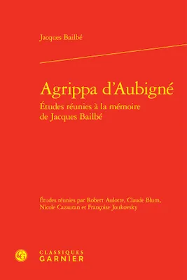 Agrippa d'aubigné - etudes réunies à la mémoire de jacques bailbé, ETUDES RÉUNIES À LA MÉMOIRE DE JACQUES BAILBÉ
