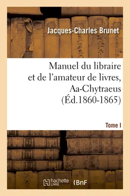 Manuel du libraire et de l'amateur de livres. Tome I, Aa-Chytraeus (Éd.1860-1865)