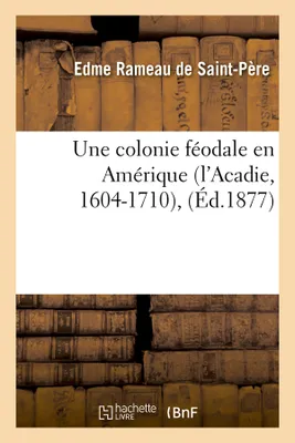 Une colonie féodale en Amérique (l'Acadie, 1604-1710), (Éd.1877)