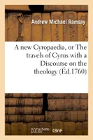 A new Cyropaedia, or The travels of Cyrus with a Discourse on the theology, and mythology of the Ancients