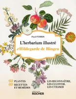 L'herbarium illustré d'Hildegarde de Bingen, 60 plantes, 60 recettes et remèdes - Les reconnaître, les cultiver, les utiliser