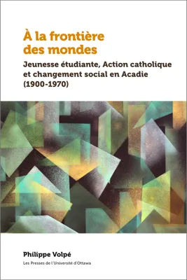 À la frontière des mondes, Jeunesse étudiante, Action catholique et changement social en Acadie (1900-1970)