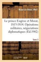 Le prince Eugène et Murat, 1813-1814. Opérations militaires, négociations diplomatiques. Tome 3