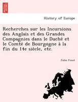 Recherches sur les Incursions des Anglais et des Grandes Compagnies dans le Duche et le Comte d...