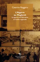 L'Algerie Au Maghreb, La Guerre De Liberation Et L'Unite Regionale