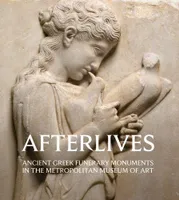 Afterlives Ancient Greek Funerary Monuments in the Metropolitan Museum of Art /anglais