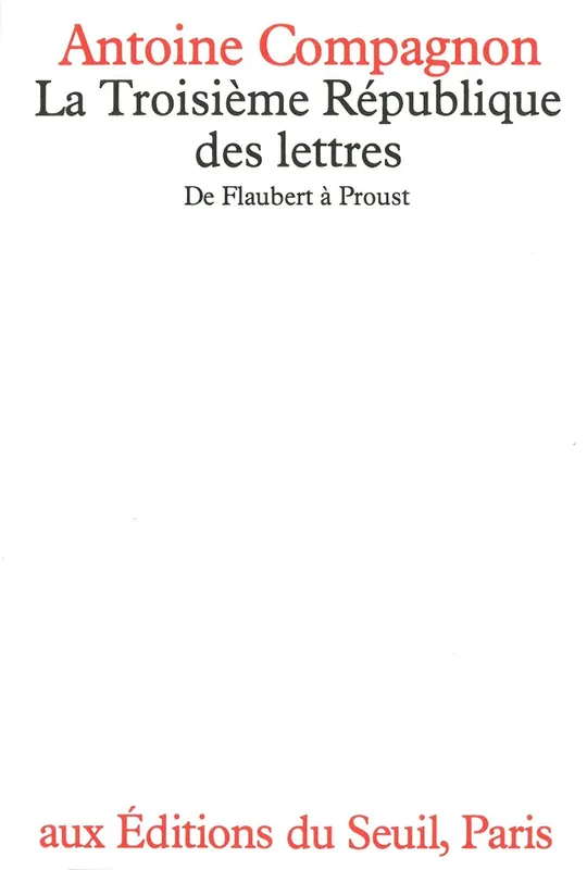 La Troisième République des lettres. De Flaubert à Proust, De Flaubert à Proust Antoine Compagnon
