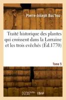 Traité historique des plantes qui croissent dans la Lorraine et les trois evêchés. Tome 5